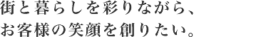 街と暮らしを彩りながら、お客様の笑顔を創りたい。