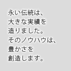 永い伝統は、大きな実績を造りました。そのノウハウは、豊かさを創造します。